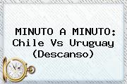 MINUTO A MINUTO: <b>Chile Vs Uruguay</b> (Descanso)