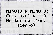 MINUTO A MINUTO: <b>Cruz Azul</b> 0 - 0 <b>Monterrey</b> (1er. Tiempo)