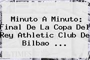 Minuto A Minuto: <b>Final</b> De La <b>Copa Del Rey</b> Athletic Club De Bilbao <b>...</b>