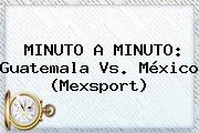 MINUTO A MINUTO: <b>Guatemala Vs</b>. <b>México</b> (Mexsport)