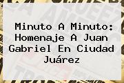 Minuto A Minuto: <b>Homenaje A Juan Gabriel</b> En Ciudad Juárez