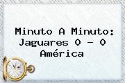 Minuto A Minuto: <b>Jaguares</b> 0 ? 0 <b>América</b>