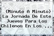 (<b>Minuto A Minuto</b>) La Jornada De Este Jueves Para Los Chilenos En Los <b>...</b>