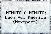 MINUTO A MINUTO: <b>León Vs</b>. <b>América</b> (Mexsport)