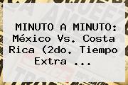 MINUTO A MINUTO: <b>México Vs</b>. <b>Costa Rica</b> (2do. Tiempo Extra <b>...</b>