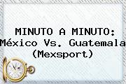 MINUTO A MINUTO: <b>México Vs</b>. <b>Guatemala</b> (Mexsport)