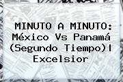 MINUTO A MINUTO: <b>México Vs Panamá</b> (Segundo Tiempo)|<b> Excelsior