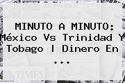 MINUTO A MINUTO: <b>México Vs Trinidad</b> Y Tobago | Dinero En <b>...</b>