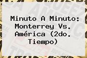 Minuto A Minuto: <b>Monterrey Vs</b>. <b>América</b> (2do. Tiempo)