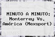 MINUTO A MINUTO: <b>Monterrey Vs</b>. <b>América</b> (Mexsport)