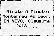 Minuto A Minuto: <b>Monterrey Vs León</b>, EN VIVO, Clausura 2018 ...