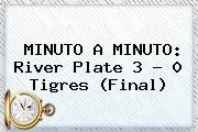 MINUTO A MINUTO: <b>River</b> Plate 3 - 0 <b>Tigres</b> (Final)