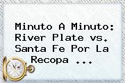 Minuto A Minuto: <b>River</b> Plate <b>vs</b>. <b>Santa Fe</b> Por La Recopa ...