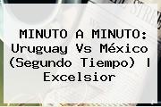 MINUTO A MINUTO: <b>Uruguay Vs México</b> (Segundo Tiempo) | Excelsior