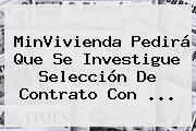 MinVivienda Pedirá Que Se Investigue Selección De Contrato Con <b>...</b>