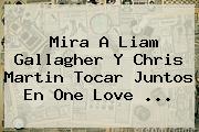 Mira A <b>Liam Gallagher</b> Y Chris Martin Tocar Juntos En One Love ...
