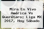 Mira En Vivo <b>América Vs Querétaro</b>: Liga MX 2017, Hoy Sábado
