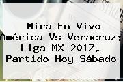 Mira En Vivo <b>América Vs Veracruz</b>: Liga MX <b>2017</b>, Partido Hoy Sábado