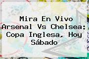 Mira En Vivo <b>Arsenal Vs Chelsea</b>: Copa Inglesa, Hoy Sábado