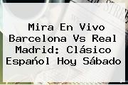 Mira En Vivo <b>Barcelona Vs Real Madrid</b>: Clásico Español Hoy Sábado