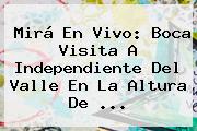Ver mira en vivo boca visita a independiente del valle en la altura de Mirá En Vivo: Boca Visita A Independiente Del Valle En La Altura De ...