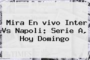 Mira En <b>vivo</b> Inter Vs Napoli: Serie A, Hoy Domingo