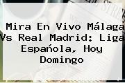 Mira En Vivo <b>Málaga Vs Real Madrid</b>: Liga Española, Hoy Domingo