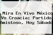 Mira En Vivo <b>México Vs Croacia</b>: Partido Amistoso, Hoy Sábado