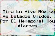 Ver mira en vivo mexico vs estados unidos por el hexagonal hoy viernes Mira En Vivo <b>México Vs Estados Unidos</b>, Por El Hexagonal Hoy Viernes