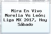 Mira En Vivo <b>Morelia Vs León</b>: Liga MX 2017, Hoy Sábado