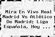 Mira En Vivo <b>Real Madrid Vs Atlético De Madrid</b>: Liga Española, Hoy ...