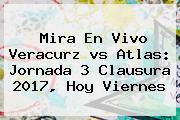 Mira En Vivo Veracurz <b>vs Atlas</b>: Jornada 3 Clausura 2017, Hoy Viernes