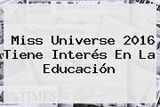 <b>Miss Universe</b> 2016 Tiene Interés En La Educación