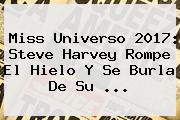 <b>Miss Universo 2017</b>: Steve Harvey Rompe El Hielo Y Se Burla De Su ...