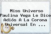 Miss Universo <b>Paulina Vega</b> Le Dice Adiós A La Corona Universal En <b>...</b>