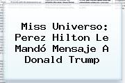 Ver miss universo perez hilton le mando mensaje a donald trump Miss Universo: Perez Hilton Le Mandó Mensaje A <b>Donald Trump</b>