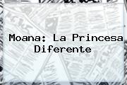 <b>Moana</b>: La Princesa Diferente