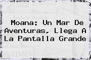 Ver moana un mar de aventuras llega a la pantalla grande <b>Moana</b>: Un Mar De Aventuras, Llega A La Pantalla Grande