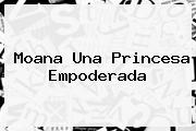 <b>Moana</b> Una Princesa Empoderada