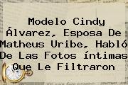 Modelo <b>Cindy Álvarez</b>, Esposa De Matheus Uribe, Habló De Las Fotos íntimas Que Le Filtraron