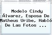 Modelo <b>Cindy Álvarez</b>, Esposa De Matheus Uribe, Habló De Las Fotos ...
