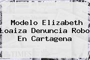 Ver modelo elizabeth loaiza denuncia robo en cartagena Modelo <b>Elizabeth Loaiza</b> Denuncia Robo En Cartagena