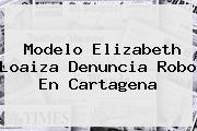 Modelo <b>Elizabeth Loaiza</b> Denuncia Robo En Cartagena