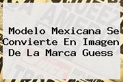 <i>Modelo Mexicana Se Convierte En Imagen De La Marca Guess</i>