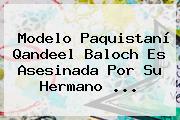 Modelo Paquistaní <b>Qandeel Baloch</b> Es Asesinada Por Su Hermano ...