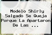 Modelo <b>Shirly Salgado</b> Se Queja Porque La Apartaron De Las <b>...</b>