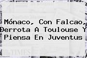 <b>Mónaco</b>, Con Falcao, Derrota A <b>Toulouse</b> Y Piensa En Juventus