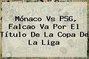 <b>Mónaco</b> Vs PSG, Falcao Va Por El Título De La Copa De La Liga