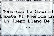 <b>Monarcas</b> Le Saca El Empate Al <b>América</b> En Un Juego Lleno De ...