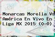 Monarcas <b>Morelia Vs América</b> En Vivo En Liga MX 2015 (0-0)